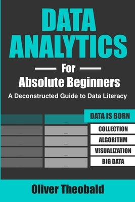 Data Analytics for Absolute Beginners: A Deconstructed Guide to Data Literacy: (Introduction to Data, Data Visualization, Business Intelligence & Mach by Theobald, Oliver