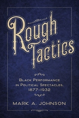 Rough Tactics: Black Performance in Political Spectacles, 1877-1932 by Johnson, Mark A.