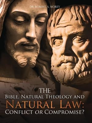 The Bible, Natural Theology and Natural Law: Conflict or Compromise? by Morey, Robert a.