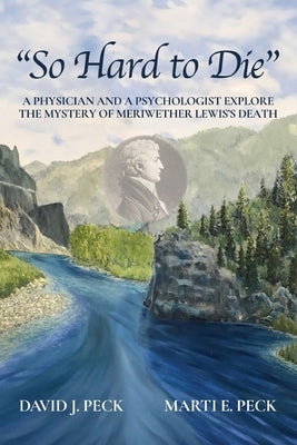 So Hard to Die: A Physician and a Psychologist Explore the Mystery of Meriwether Lewis's Death by Peck, David J.