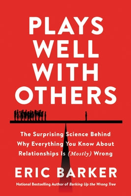 Plays Well with Others: The Surprising Science Behind Why Everything You Know about Relationships Is (Mostly) Wrong by Barker, Eric