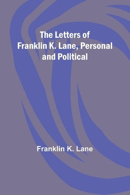 The Letters of Franklin K. Lane, Personal and Political by K. Lane, Franklin