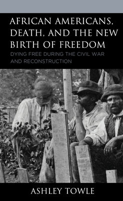 African Americans, Death, and the New Birth of Freedom: Dying Free During the Civil War and Reconstruction by Towle, Ashley