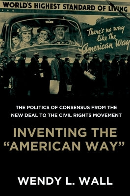 Inventing the American Way: The Politics of Consensus from the New Deal to the Civil Rights Movement by Wall, Wendy L.