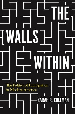 The Walls Within: The Politics of Immigration in Modern America by Coleman, Sarah R.