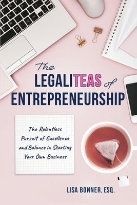 The LegaliTEAS of Entrepreneurship: The Relentless Pursuit of Excellence and Balance in Starting Your Own Business by Bonner, Lisa