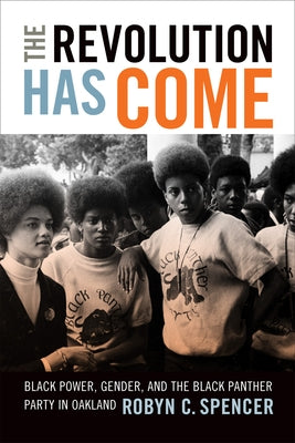 The Revolution Has Come: Black Power, Gender, and the Black Panther Party in Oakland by Spencer, Robyn C.