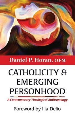 Catholicity and Emerging Personhood: A Contemporary Theological Anthropology by Horan, Daniel P.
