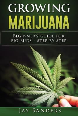 Growing Marijuana: Beginner's Guide for Big Buds - step by step by Sanders, Jay