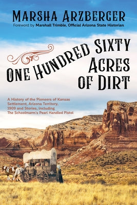 One Hundred Sixty Acres of Dirt: A History of the Pioneers of Kansas Settlement, Arizona Territory, 1909 and Stories, Including the Schoolmarm's Pearl by Arzberger, Marsha