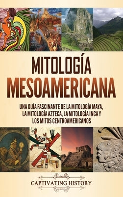 Mitología mesoamericana: Una guía fascinante de la mitología maya, la mitología azteca, la mitología inca y los mitos centroamericanos by Clayton, Matt