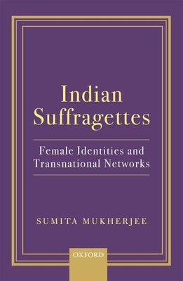 Indian Suffragettes: Female Identities and Transnational Networks by Mukherjee, Sumita