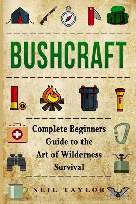 Bushcraft: Bushcraft Complete Begginers Guide To The Art Of Wilderness Survival by Taylor, Neil