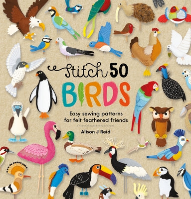 Stitch 50 Birds: Easy Sewing Patterns for Felt Feathered Friends by Reid, Alison J.