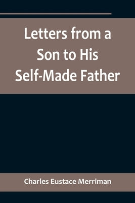 Letters from a Son to His Self-Made Father; Being the Replies to Letters from a Self-Made Merchant to his Son by Eustace Merriman, Charles