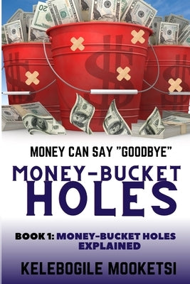 Money-Bucket Holes. Money Can Say "Goodbye" (Book 1: Money-Bucket Holes Explained ): A Personal Transformation Self Help Book To Motivate and Boost Yo by Mooketsi, Kelebogile