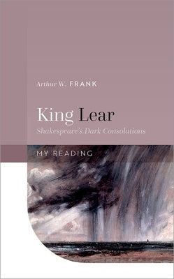 King Lear: Shakespeare's Dark Consolations by Frank, Arthur W.