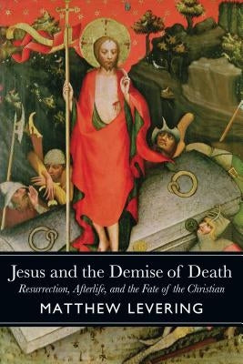 Jesus and the Demise of Death: Resurrection, Afterlife, and the Fate of the Christian by Levering, Matthew