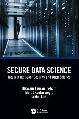 Secure Data Science: Integrating Cyber Security and Data Science by Thuraisingham, Bhavani