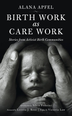 Birth Work as Care Work: Stories from Activist Birth Communities by Apfel, Alana