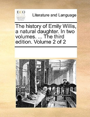 The History of Emily Willis, a Natural Daughter. in Two Volumes. ... the Third Edition. Volume 2 of 2 by Multiple Contributors