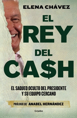El Rey del Cash: El Saqueo Oculto del Presidente Y Su Equipo Cercano / The King of Cash by Ch&#225;vez, Elena