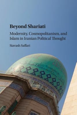 Beyond Shariati: Modernity, Cosmopolitanism, and Islam in Iranian Political Thought by Saffari, Siavash