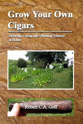 Grow Your Own Cigars: growing, curing and finishing tobacco at home by Goff, Robert C. a.