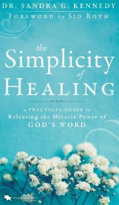 The Simplicity of Healing: A Practical Guide to Releasing the Miracle Power of God's Word by Kennedy, Sandra