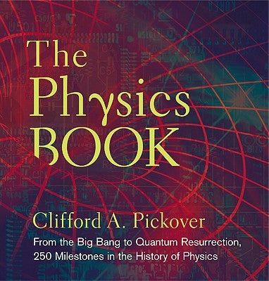The Physics Book: From the Big Bang to Quantum Resurrection, 250 Milestones in the History of Physics by Pickover, Clifford A.