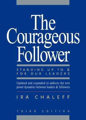 The Courageous Follower: Standing Up to and for Our Leaders by Chaleff, Ira