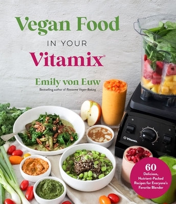 Vegan Food in Your Vitamix: 60+ Delicious, Nutrient-Packed Recipes for Everyone's Favorite Blender by Von Euw, Emily