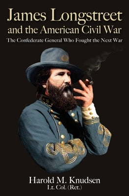 James Longstreet and the American Civil War: The Confederate General Who Fought the Next War by Knudsen, Harold M.