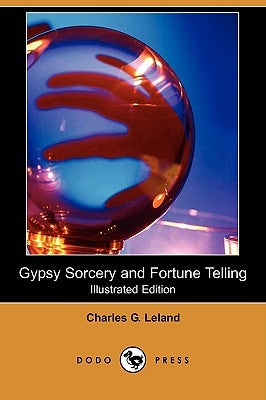 Gypsy Sorcery and Fortune Telling (Illustrated Edition) (Dodo Press) by Leland, Charles G.