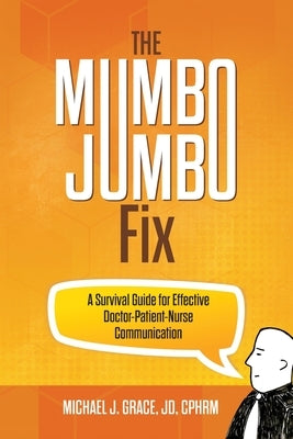 The Mumbo Jumbo Fix: A Survival Guide for Effective Doctor-Patient-Nurse Communication by Grace, Michael J.