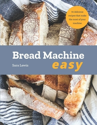 Bread Machine Easy: 70 Delicious Recipes That Make the Most of Your Machine by Lewis, Sara