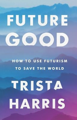 Futuregood: How to Use Futurism to Save the World by Harris, Trista