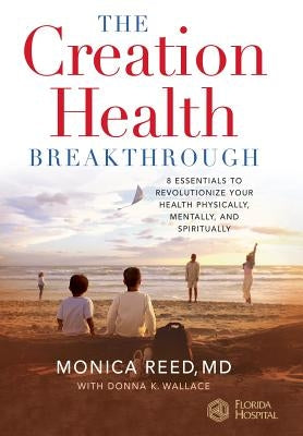 The Creation Health Breakthrough: 8 Essentials to Revolutionize Your Health Physically, Mentally, and Spiritually by Reed, Monica