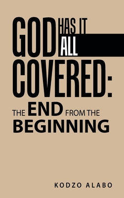 God Has It All Covered: the End from the Beginning by Alabo, Kodzo