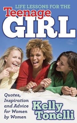 Life Lessons for the Teenage Girl: Quotes, Inspiration and Advice for Women by Women by Tonelli, Kelly