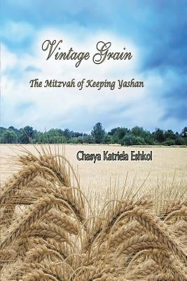 Vintage Grain: The Mitzvah of Keeping Yashan by Eshkol, Chasya Katriela