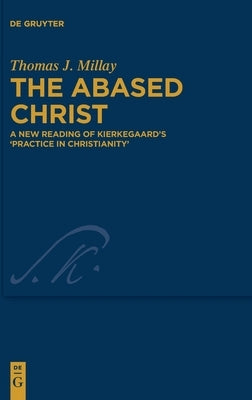 The Abased Christ: A New Reading of Kierkegaard's 'Practice in Christianity' by Millay, Thomas J.