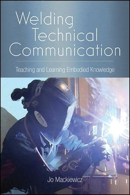 Welding Technical Communication: Teaching and Learning Embodied Knowledge by Mackiewicz, Jo