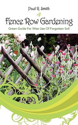 Fence Row Gardening: Green Guide For Wise Use Of Forgotten Soil by Smith, Paul R.