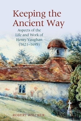 Keeping the Ancient Way: Aspects of the Life and Work of Henry Vaughan (1621-1695) by Wilcher, Robert