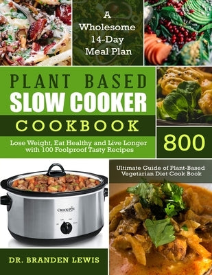 Plant Based Slow Cooker Cookbook 800: Lose Weight, Eat Healthy and Live Longer with 100 Foolproof Tasty Recipes- A Wholesome 14-Day Meal Plan- Ultimat by Lewis, Branden