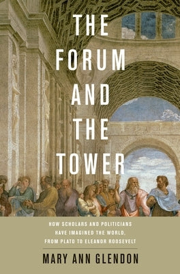 Forum and the Tower: How Scholars and Politicians Have Imagined the World, from Plato to Eleanor Roosevelt by Glendon, Mary Ann
