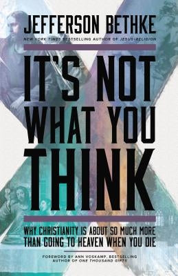 It's Not What You Think: Why Christianity Is about So Much More Than Going to Heaven When You Die by Bethke, Jefferson