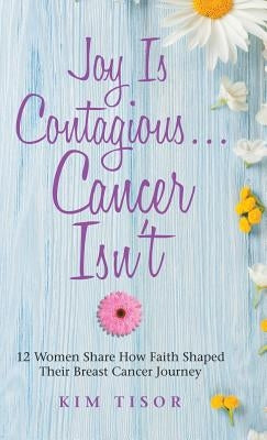 Joy Is Contagious... Cancer Isn't: 12 Women Share How Faith Shaped Their Breast Cancer Journey by Tisor, Kim