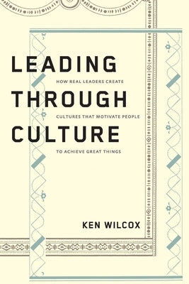 Leading Through Culture: How Real Leaders Create Cultures That Motivate People to Achieve Great Things by Wilcox, Ken